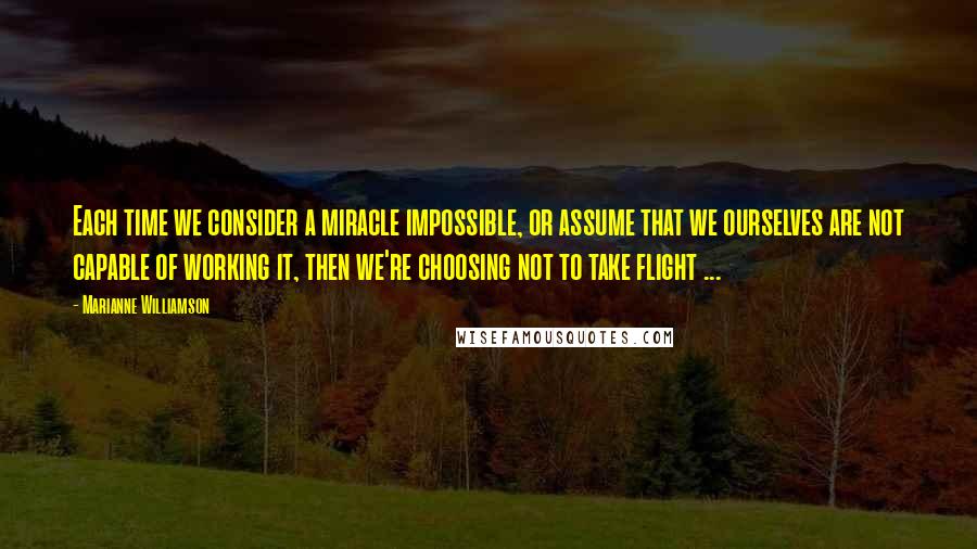 Marianne Williamson Quotes: Each time we consider a miracle impossible, or assume that we ourselves are not capable of working it, then we're choosing not to take flight ...