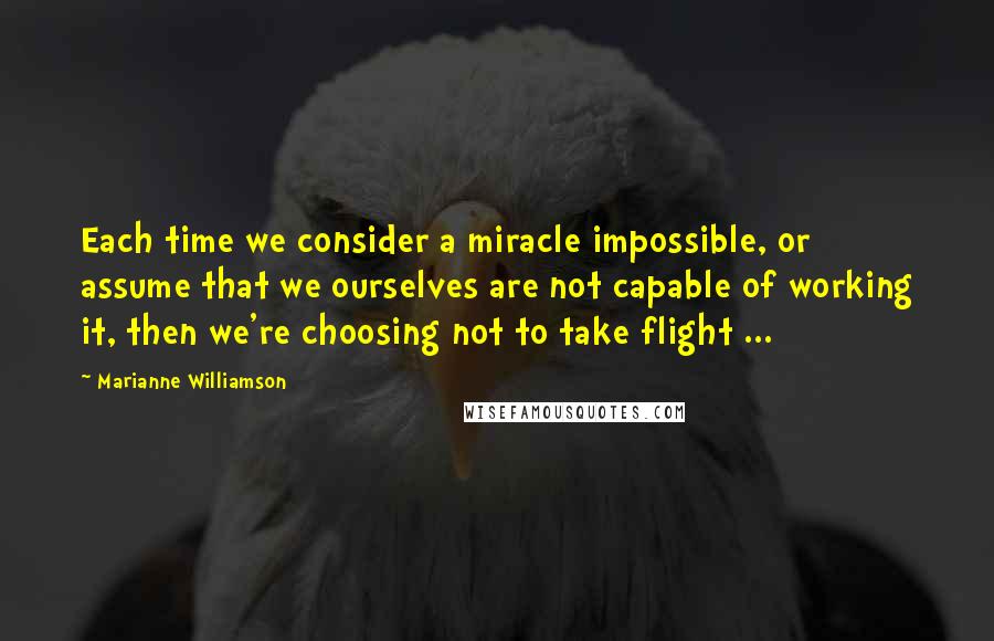 Marianne Williamson Quotes: Each time we consider a miracle impossible, or assume that we ourselves are not capable of working it, then we're choosing not to take flight ...