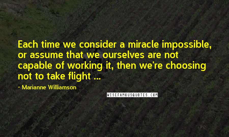 Marianne Williamson Quotes: Each time we consider a miracle impossible, or assume that we ourselves are not capable of working it, then we're choosing not to take flight ...