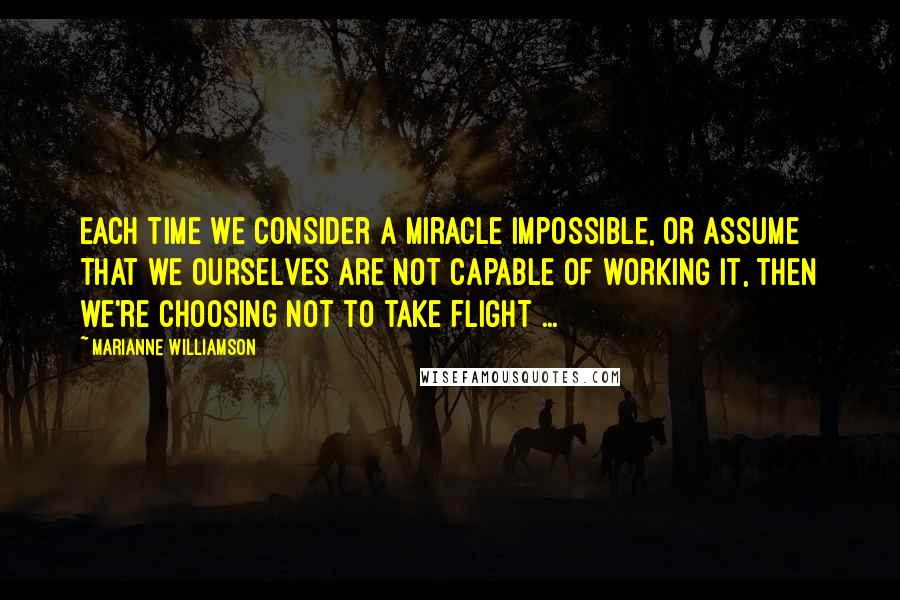 Marianne Williamson Quotes: Each time we consider a miracle impossible, or assume that we ourselves are not capable of working it, then we're choosing not to take flight ...