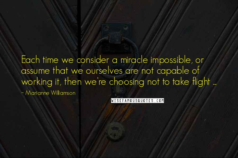 Marianne Williamson Quotes: Each time we consider a miracle impossible, or assume that we ourselves are not capable of working it, then we're choosing not to take flight ...