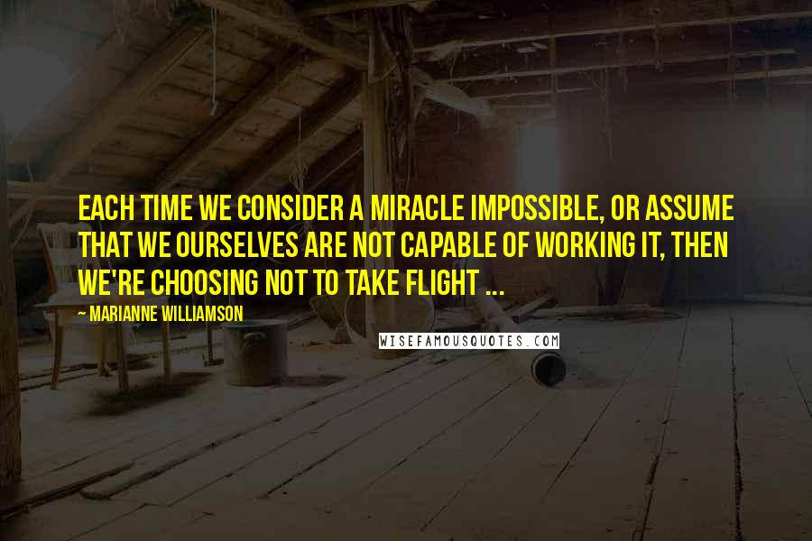 Marianne Williamson Quotes: Each time we consider a miracle impossible, or assume that we ourselves are not capable of working it, then we're choosing not to take flight ...