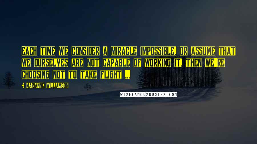 Marianne Williamson Quotes: Each time we consider a miracle impossible, or assume that we ourselves are not capable of working it, then we're choosing not to take flight ...