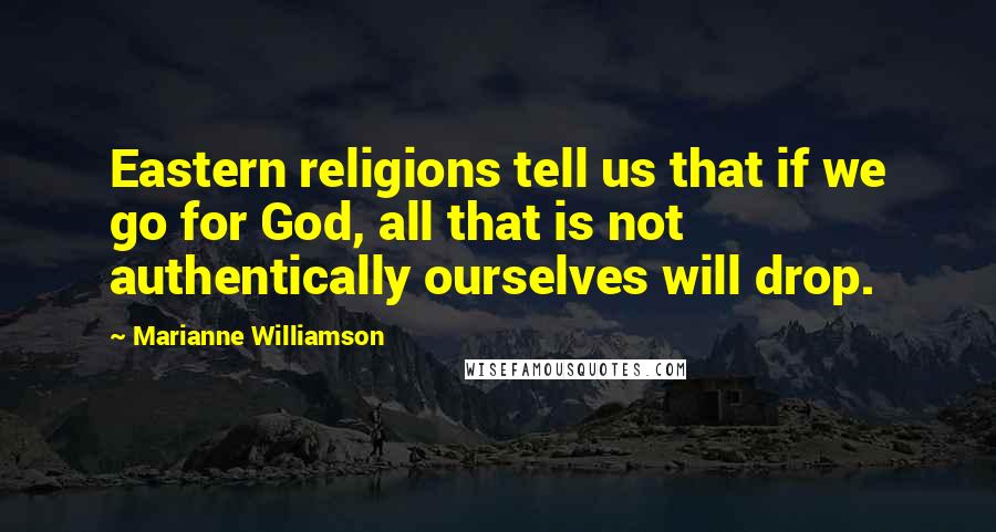 Marianne Williamson Quotes: Eastern religions tell us that if we go for God, all that is not authentically ourselves will drop.