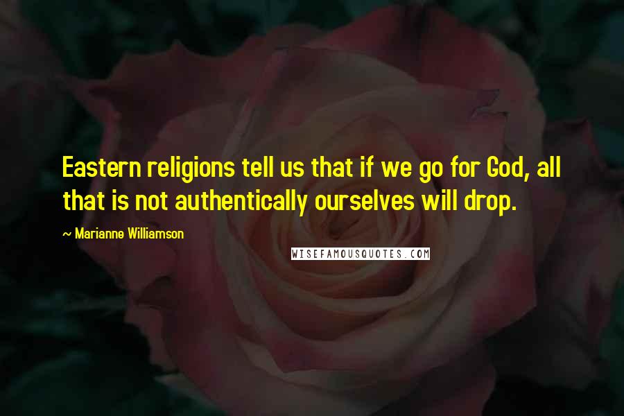 Marianne Williamson Quotes: Eastern religions tell us that if we go for God, all that is not authentically ourselves will drop.