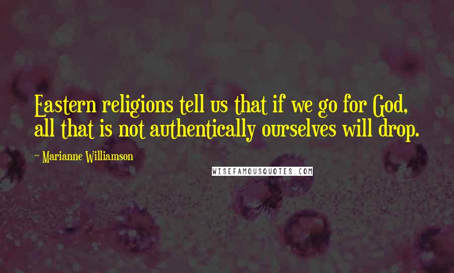 Marianne Williamson Quotes: Eastern religions tell us that if we go for God, all that is not authentically ourselves will drop.