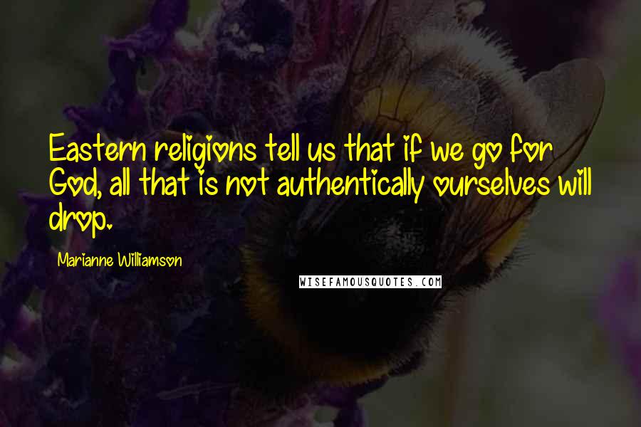 Marianne Williamson Quotes: Eastern religions tell us that if we go for God, all that is not authentically ourselves will drop.