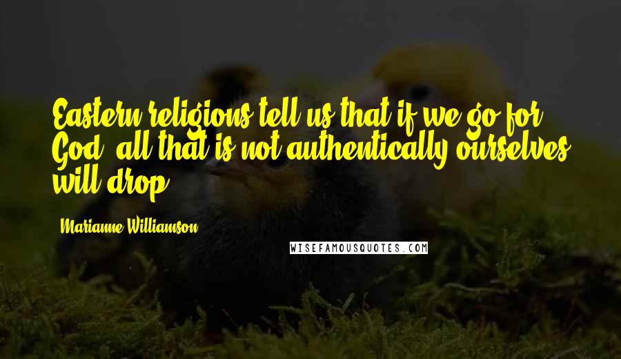 Marianne Williamson Quotes: Eastern religions tell us that if we go for God, all that is not authentically ourselves will drop.
