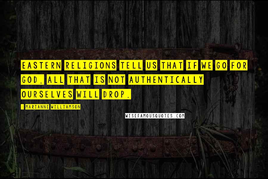 Marianne Williamson Quotes: Eastern religions tell us that if we go for God, all that is not authentically ourselves will drop.