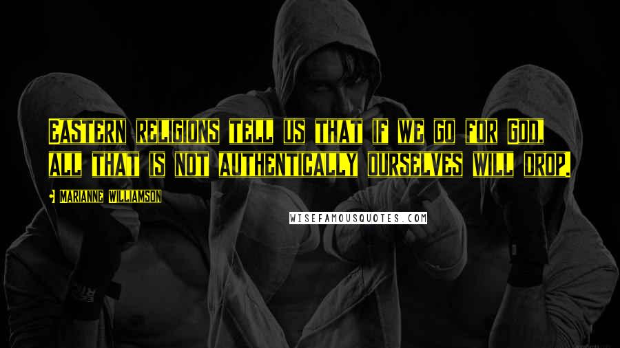 Marianne Williamson Quotes: Eastern religions tell us that if we go for God, all that is not authentically ourselves will drop.