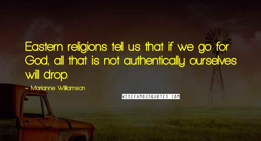 Marianne Williamson Quotes: Eastern religions tell us that if we go for God, all that is not authentically ourselves will drop.