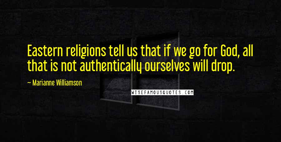 Marianne Williamson Quotes: Eastern religions tell us that if we go for God, all that is not authentically ourselves will drop.