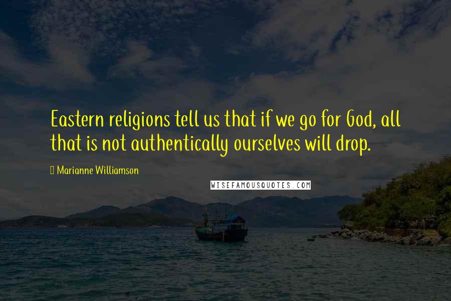 Marianne Williamson Quotes: Eastern religions tell us that if we go for God, all that is not authentically ourselves will drop.