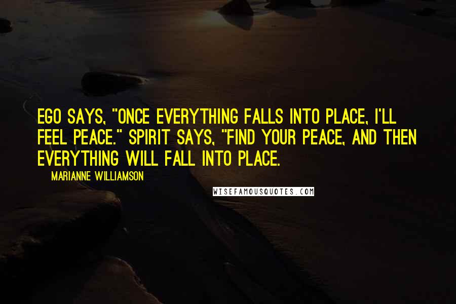 Marianne Williamson Quotes: Ego says, "Once everything falls into place, I'll feel peace." Spirit says, "Find your peace, and then everything will fall into place.