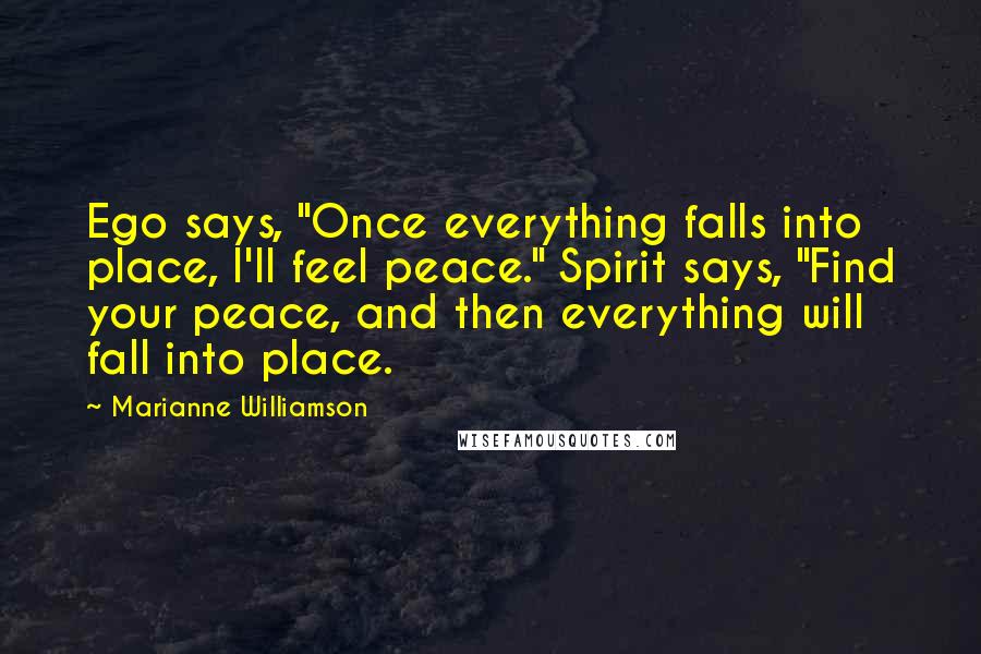 Marianne Williamson Quotes: Ego says, "Once everything falls into place, I'll feel peace." Spirit says, "Find your peace, and then everything will fall into place.