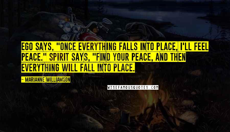 Marianne Williamson Quotes: Ego says, "Once everything falls into place, I'll feel peace." Spirit says, "Find your peace, and then everything will fall into place.