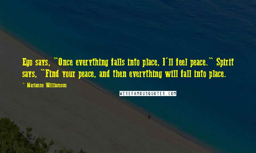 Marianne Williamson Quotes: Ego says, "Once everything falls into place, I'll feel peace." Spirit says, "Find your peace, and then everything will fall into place.