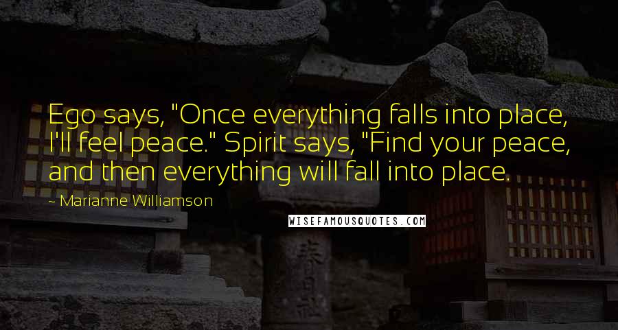 Marianne Williamson Quotes: Ego says, "Once everything falls into place, I'll feel peace." Spirit says, "Find your peace, and then everything will fall into place.