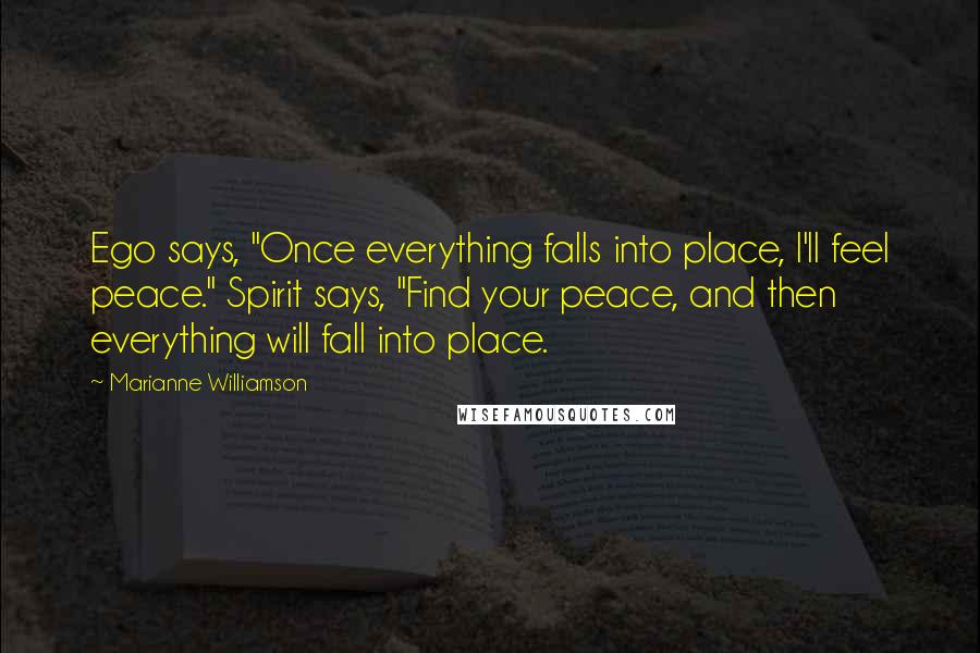 Marianne Williamson Quotes: Ego says, "Once everything falls into place, I'll feel peace." Spirit says, "Find your peace, and then everything will fall into place.