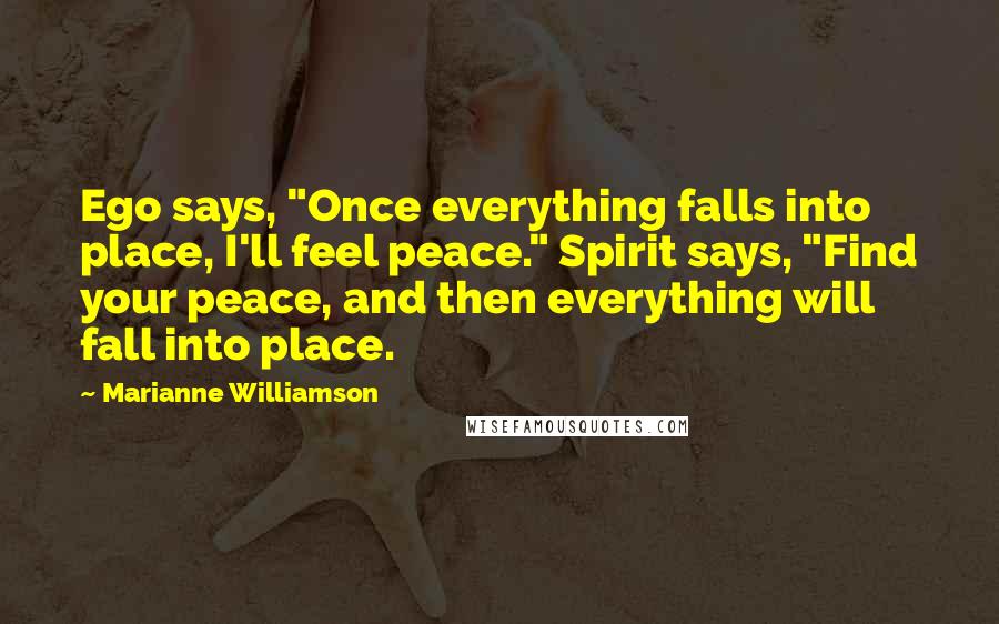 Marianne Williamson Quotes: Ego says, "Once everything falls into place, I'll feel peace." Spirit says, "Find your peace, and then everything will fall into place.