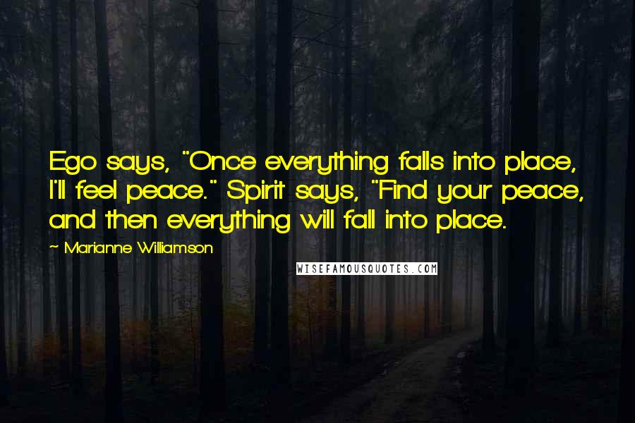 Marianne Williamson Quotes: Ego says, "Once everything falls into place, I'll feel peace." Spirit says, "Find your peace, and then everything will fall into place.