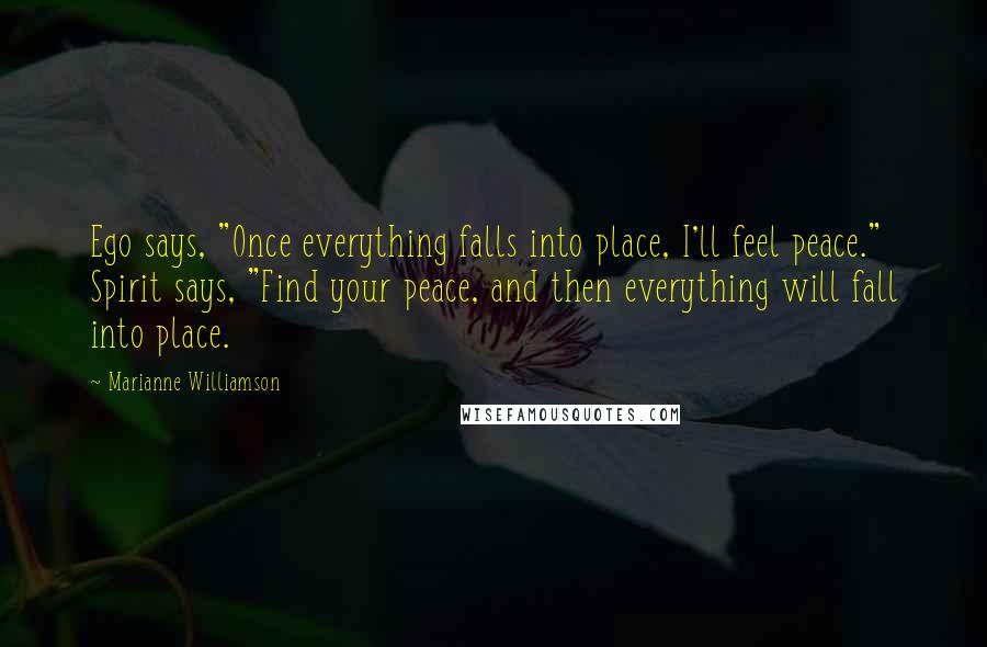 Marianne Williamson Quotes: Ego says, "Once everything falls into place, I'll feel peace." Spirit says, "Find your peace, and then everything will fall into place.