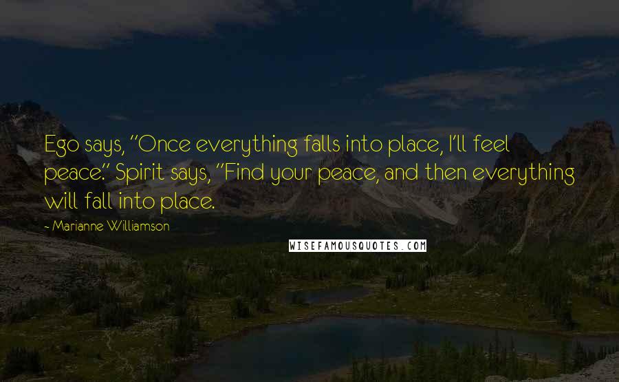 Marianne Williamson Quotes: Ego says, "Once everything falls into place, I'll feel peace." Spirit says, "Find your peace, and then everything will fall into place.