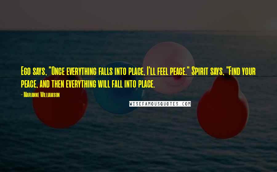 Marianne Williamson Quotes: Ego says, "Once everything falls into place, I'll feel peace." Spirit says, "Find your peace, and then everything will fall into place.