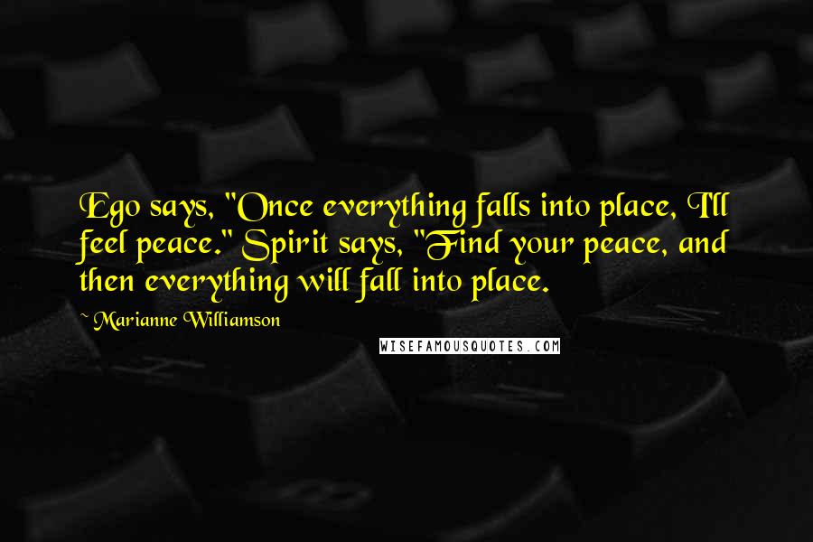 Marianne Williamson Quotes: Ego says, "Once everything falls into place, I'll feel peace." Spirit says, "Find your peace, and then everything will fall into place.