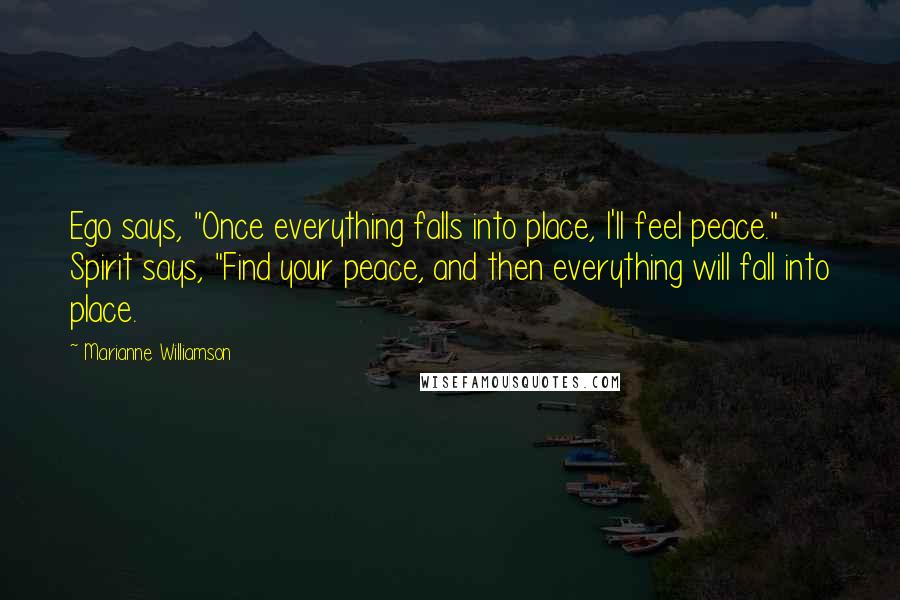 Marianne Williamson Quotes: Ego says, "Once everything falls into place, I'll feel peace." Spirit says, "Find your peace, and then everything will fall into place.