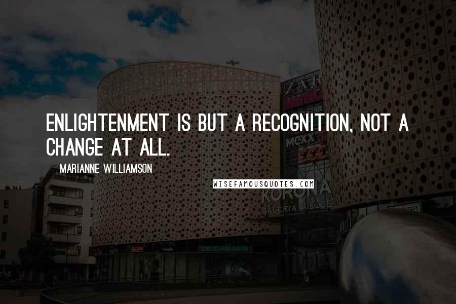 Marianne Williamson Quotes: Enlightenment is but a recognition, not a change at all.