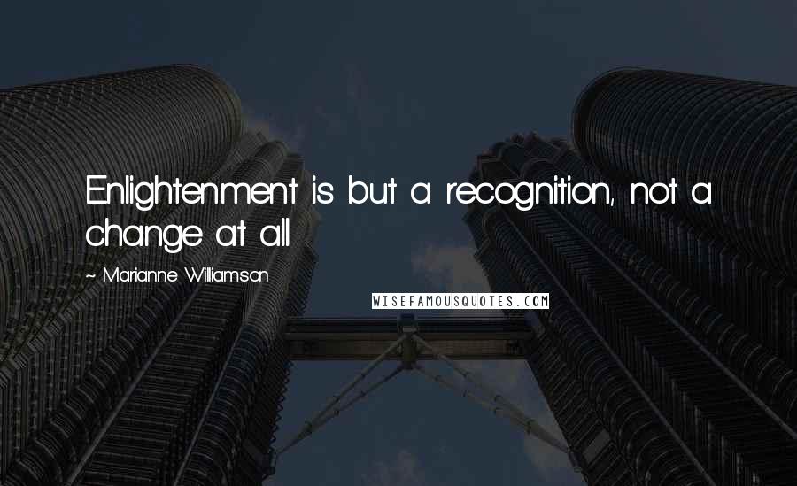 Marianne Williamson Quotes: Enlightenment is but a recognition, not a change at all.