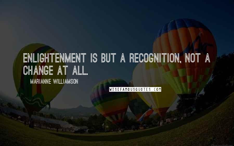 Marianne Williamson Quotes: Enlightenment is but a recognition, not a change at all.