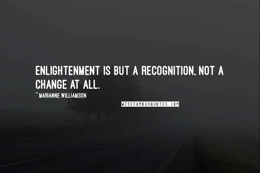 Marianne Williamson Quotes: Enlightenment is but a recognition, not a change at all.