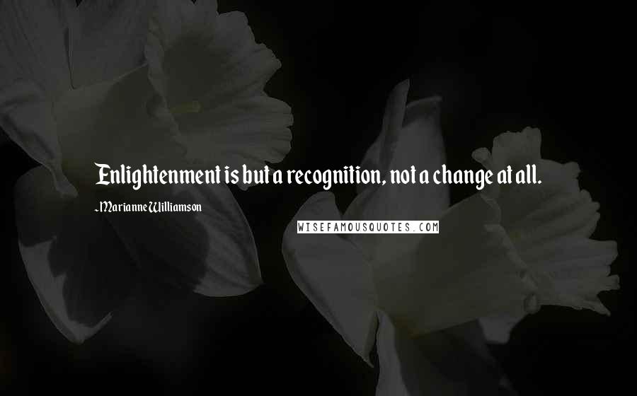 Marianne Williamson Quotes: Enlightenment is but a recognition, not a change at all.