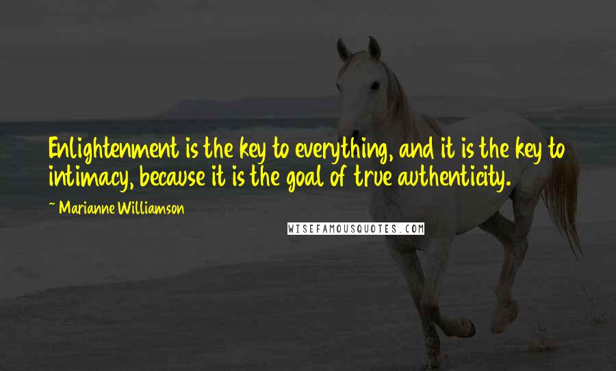 Marianne Williamson Quotes: Enlightenment is the key to everything, and it is the key to intimacy, because it is the goal of true authenticity.