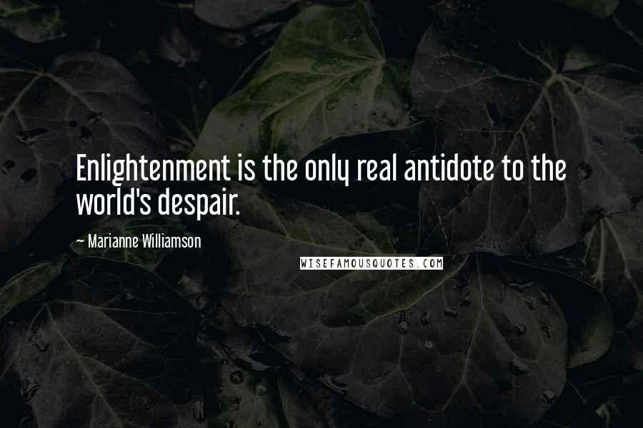 Marianne Williamson Quotes: Enlightenment is the only real antidote to the world's despair.