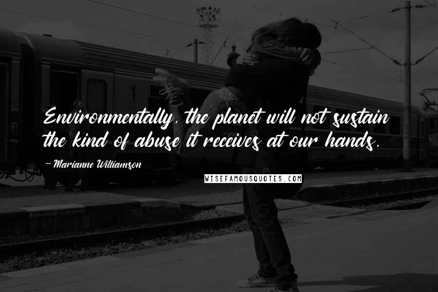 Marianne Williamson Quotes: Environmentally, the planet will not sustain the kind of abuse it receives at our hands.