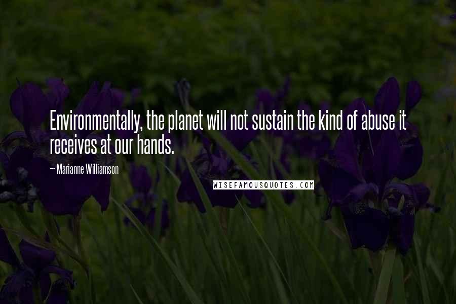 Marianne Williamson Quotes: Environmentally, the planet will not sustain the kind of abuse it receives at our hands.