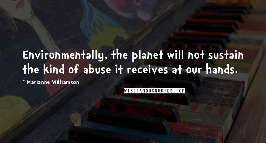 Marianne Williamson Quotes: Environmentally, the planet will not sustain the kind of abuse it receives at our hands.