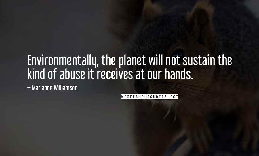 Marianne Williamson Quotes: Environmentally, the planet will not sustain the kind of abuse it receives at our hands.