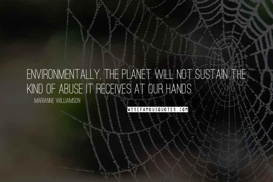 Marianne Williamson Quotes: Environmentally, the planet will not sustain the kind of abuse it receives at our hands.