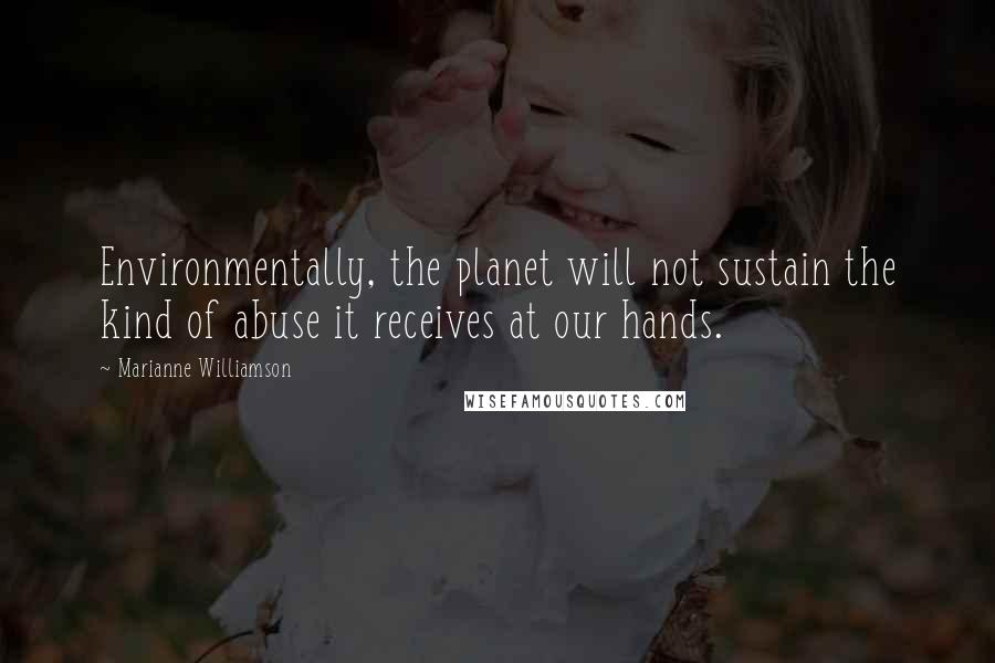 Marianne Williamson Quotes: Environmentally, the planet will not sustain the kind of abuse it receives at our hands.