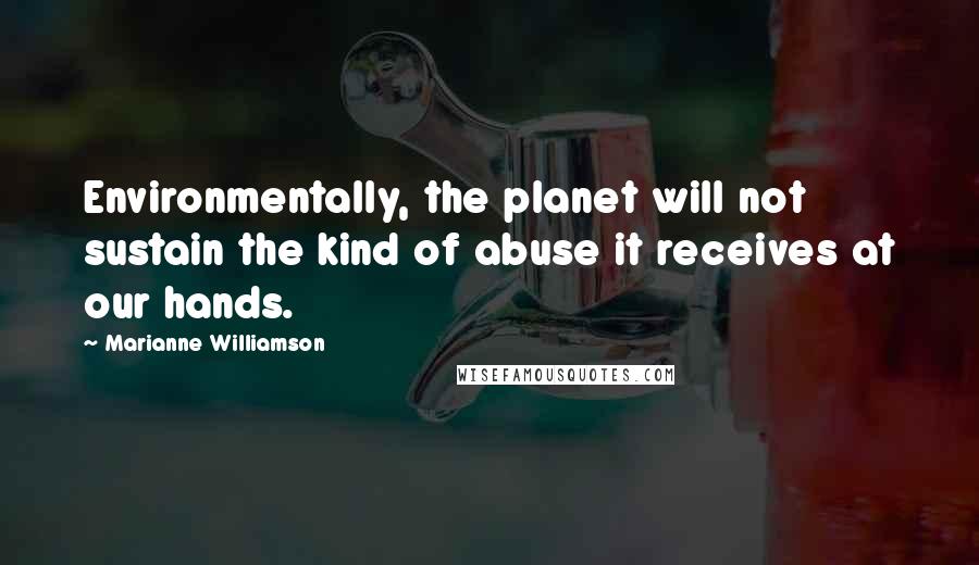 Marianne Williamson Quotes: Environmentally, the planet will not sustain the kind of abuse it receives at our hands.