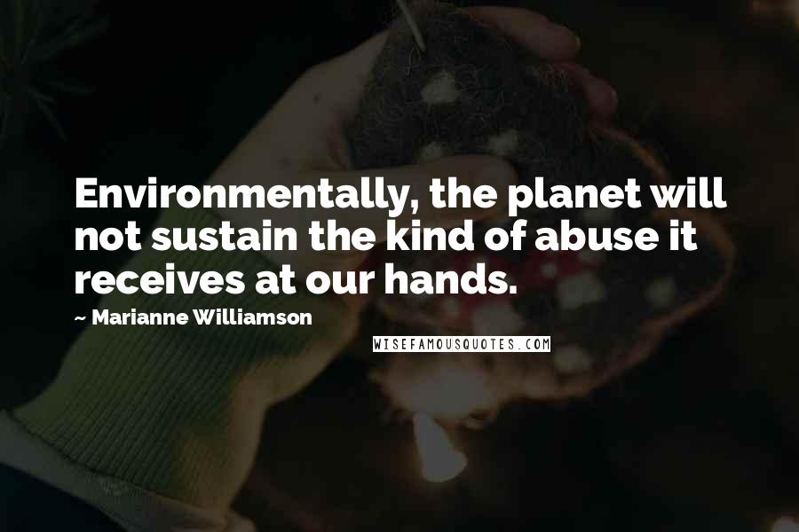 Marianne Williamson Quotes: Environmentally, the planet will not sustain the kind of abuse it receives at our hands.