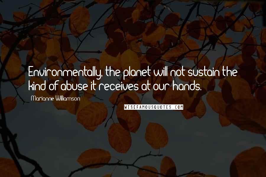 Marianne Williamson Quotes: Environmentally, the planet will not sustain the kind of abuse it receives at our hands.