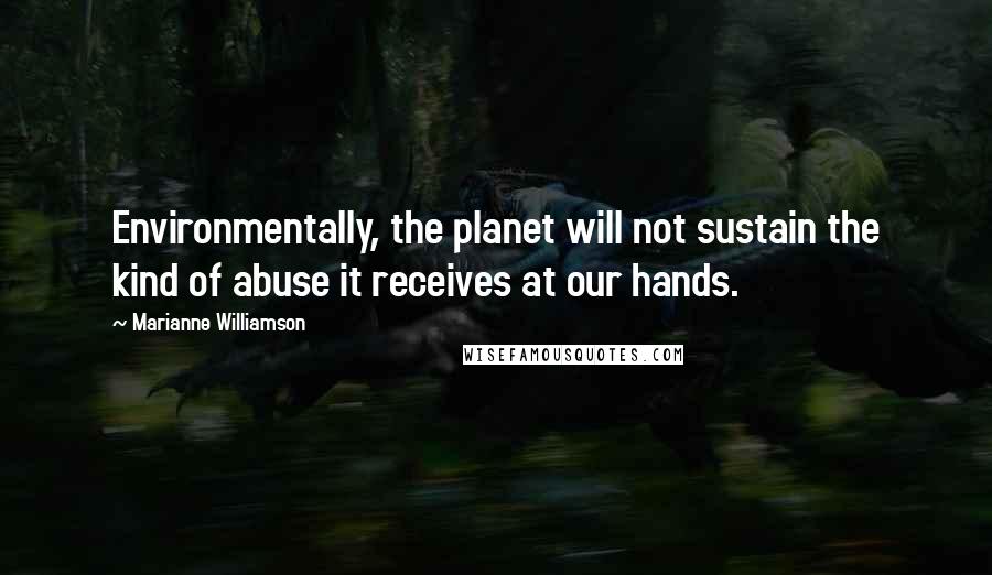 Marianne Williamson Quotes: Environmentally, the planet will not sustain the kind of abuse it receives at our hands.
