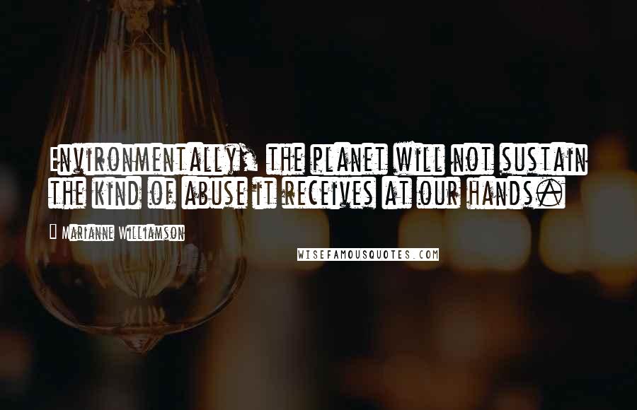 Marianne Williamson Quotes: Environmentally, the planet will not sustain the kind of abuse it receives at our hands.