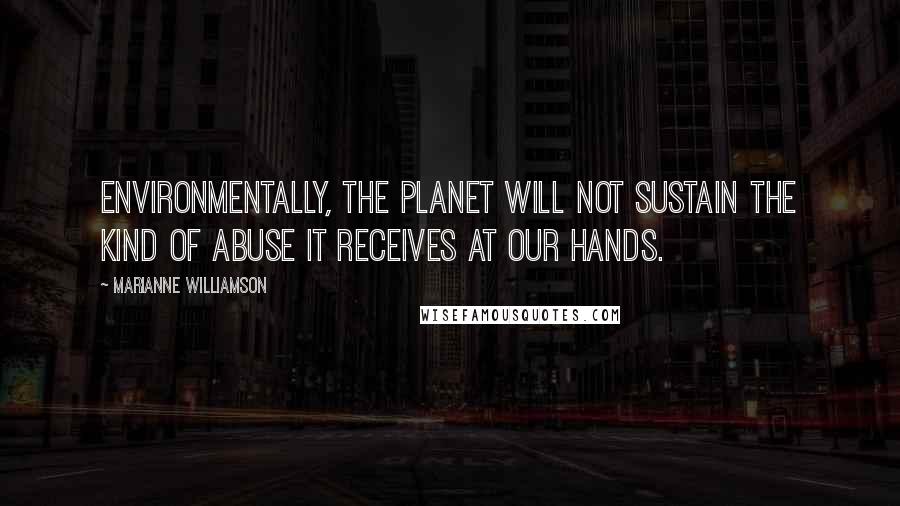 Marianne Williamson Quotes: Environmentally, the planet will not sustain the kind of abuse it receives at our hands.