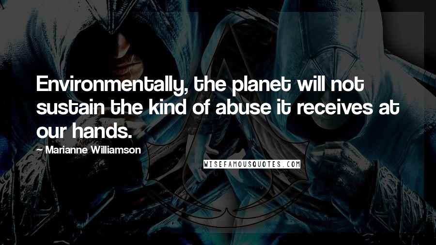 Marianne Williamson Quotes: Environmentally, the planet will not sustain the kind of abuse it receives at our hands.